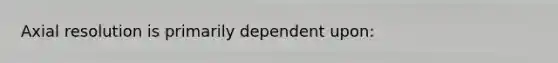 Axial resolution is primarily dependent upon: