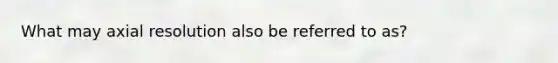 What may axial resolution also be referred to as?