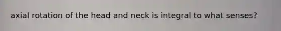 axial rotation of the head and neck is integral to what senses?