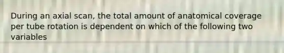 During an axial scan, the total amount of anatomical coverage per tube rotation is dependent on which of the following two variables