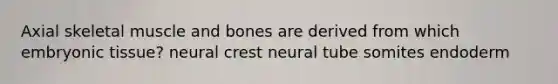 Axial skeletal muscle and bones are derived from which embryonic tissue? neural crest neural tube somites endoderm