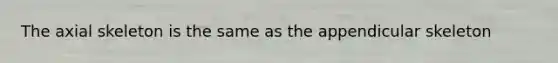 The axial skeleton is the same as the appendicular skeleton
