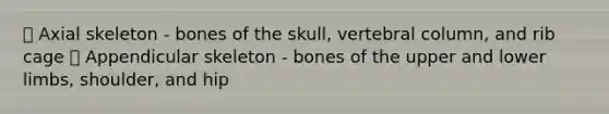  Axial skeleton - bones of the skull, vertebral column, and rib cage  Appendicular skeleton - bones of the upper and lower limbs, shoulder, and hip