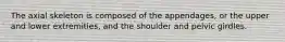 The axial skeleton is composed of the appendages, or the upper and lower extremities, and the shoulder and pelvic girdles.