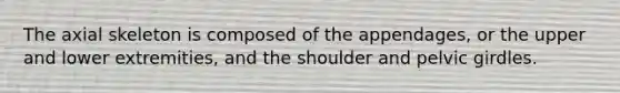 The axial skeleton is composed of the appendages, or the upper and lower extremities, and the shoulder and <a href='https://www.questionai.com/knowledge/k9xWFjlOIm-pelvic-girdle' class='anchor-knowledge'>pelvic girdle</a>s.