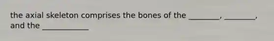 the axial skeleton comprises the bones of the ________, ________, and the ____________