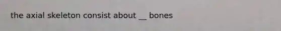 the axial skeleton consist about __ bones