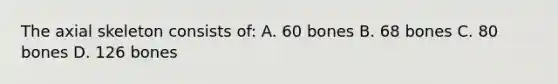 The axial skeleton consists of: A. 60 bones B. 68 bones C. 80 bones D. 126 bones