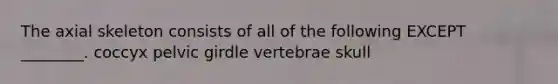 The axial skeleton consists of all of the following EXCEPT ________. coccyx pelvic girdle vertebrae skull