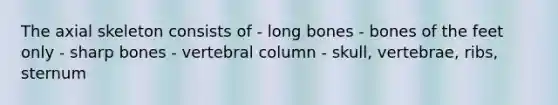 The axial skeleton consists of - long bones - bones of the feet only - sharp bones - vertebral column - skull, vertebrae, ribs, sternum