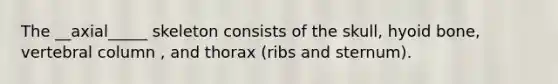 The __axial_____ skeleton consists of the skull, hyoid bone, vertebral column , and thorax (ribs and sternum).