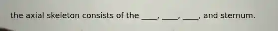 the axial skeleton consists of the ____, ____, ____, and sternum.