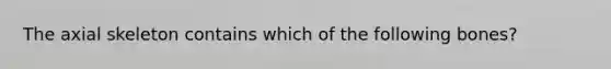 The axial skeleton contains which of the following bones?