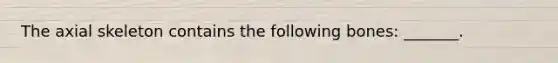 The axial skeleton contains the following bones: _______.