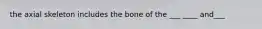 the axial skeleton includes the bone of the ___ ____ and___