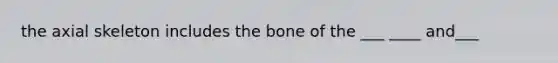 the axial skeleton includes the bone of the ___ ____ and___