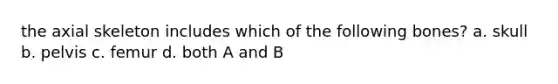 the axial skeleton includes which of the following bones? a. skull b. pelvis c. femur d. both A and B