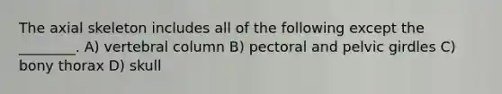 The axial skeleton includes all of the following except the ________. A) vertebral column B) pectoral and pelvic girdles C) bony thorax D) skull