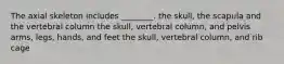 The axial skeleton includes ________. the skull, the scapula and the vertebral column the skull, vertebral column, and pelvis arms, legs, hands, and feet the skull, vertebral column, and rib cage