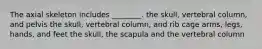 The axial skeleton includes ________. the skull, vertebral column, and pelvis the skull, vertebral column, and rib cage arms, legs, hands, and feet the skull, the scapula and the vertebral column