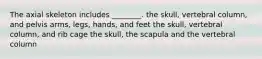 The axial skeleton includes ________. the skull, vertebral column, and pelvis arms, legs, hands, and feet the skull, vertebral column, and rib cage the skull, the scapula and the vertebral column