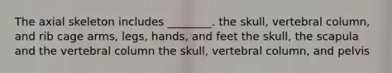 The axial skeleton includes ________. the skull, vertebral column, and rib cage arms, legs, hands, and feet the skull, the scapula and the vertebral column the skull, vertebral column, and pelvis