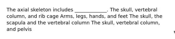 The axial skeleton includes _____________. The skull, <a href='https://www.questionai.com/knowledge/ki4fsP39zf-vertebral-column' class='anchor-knowledge'>vertebral column</a>, and rib cage Arms, legs, hands, and feet The skull, the scapula and the vertebral column The skull, vertebral column, and pelvis