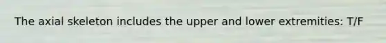 The axial skeleton includes the upper and lower extremities: T/F