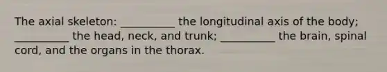 The axial skeleton: __________ the longitudinal axis of the body; __________ the head, neck, and trunk; __________ the brain, spinal cord, and the organs in the thorax.