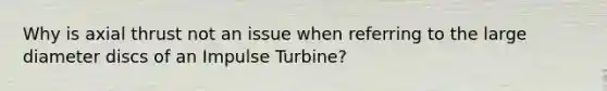 Why is axial thrust not an issue when referring to the large diameter discs of an Impulse Turbine?