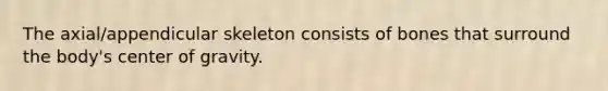 The axial/appendicular skeleton consists of bones that surround the body's center of gravity.