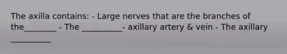 The axilla contains: - Large nerves that are the branches of the________ - The __________- axillary artery & vein - The axillary __________