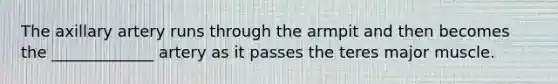 The axillary artery runs through the armpit and then becomes the _____________ artery as it passes the teres major muscle.