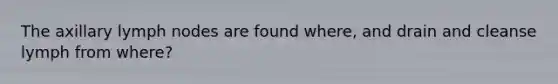 The axillary lymph nodes are found where, and drain and cleanse lymph from where?