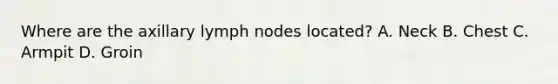 Where are the axillary lymph nodes located? A. Neck B. Chest C. Armpit D. Groin