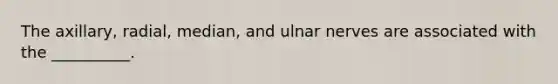 The axillary, radial, median, and ulnar nerves are associated with the __________.