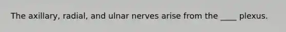 The axillary, radial, and ulnar nerves arise from the ____ plexus.