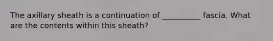 The axillary sheath is a continuation of __________ fascia. What are the contents within this sheath?