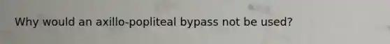 Why would an axillo-popliteal bypass not be used?