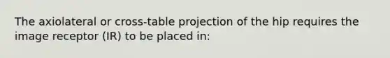 The axiolateral or cross-table projection of the hip requires the image receptor (IR) to be placed in: