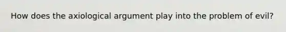 How does the axiological argument play into the problem of evil?