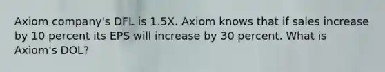 Axiom company's DFL is 1.5X. Axiom knows that if sales increase by 10 percent its EPS will increase by 30 percent. What is Axiom's DOL?