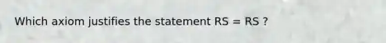 Which axiom justifies the statement RS = RS ?