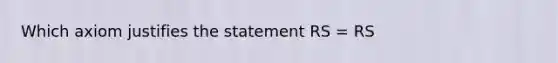 Which axiom justifies the statement RS = RS