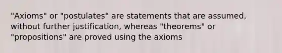 "Axioms" or "postulates" are statements that are assumed, without further justification, whereas "theorems" or "propositions" are proved using the axioms