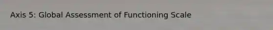 Axis 5: Global Assessment of Functioning Scale