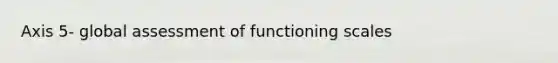 Axis 5- global assessment of functioning scales