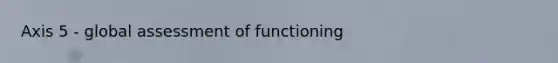 Axis 5 - global assessment of functioning