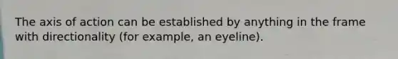 The axis of action can be established by anything in the frame with directionality (for example, an eyeline).