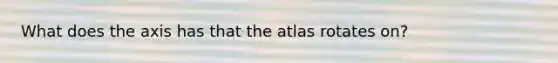 What does the axis has that the atlas rotates on?